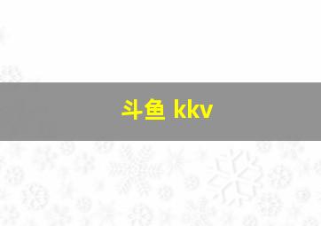 斗鱼 kkv